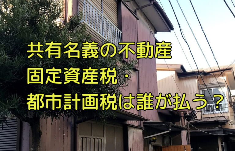 不動産が共有名義 持分 になっている場合の固定資産税と都市計画税は誰が負担するのか