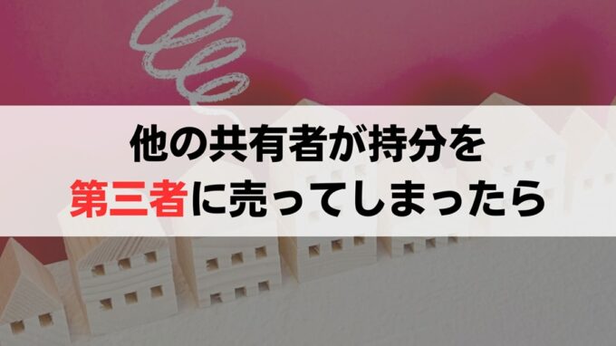 他の共有者が共有持分権を売却してしまった際に起こり得る4つのトラブル