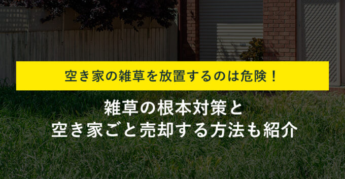 【根本解決】空き家の雑草対策6選！業者に依頼する方法や費用も解説