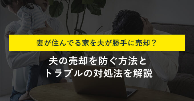 住んでる家を勝手に売られる？夫の売却を防ぐ方法をプロが解説