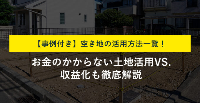 【空き地の活用法一覧】お金のかからない土地活用まで事例付きで解説！