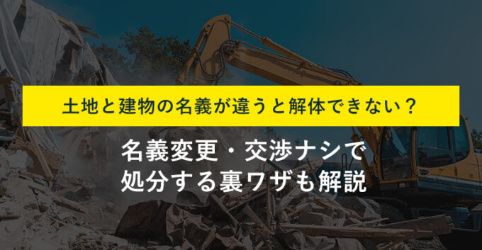 土地と建物の名義が違うと解体できない？費用と手続き不要の処分法も解説