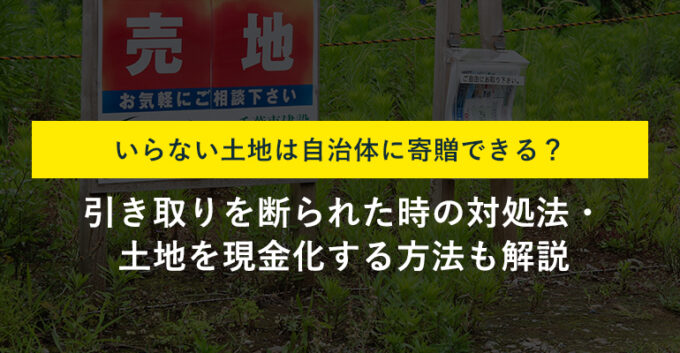 土地を自治体へ寄贈すれば必ず引き取ってもらえる？現金化できる方法も解説！