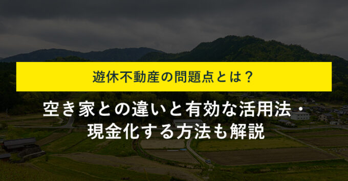 遊休不動産とは？空き家との違いや問題点・活用方法を徹底解説！