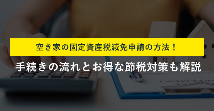 空き家の固定資産税減免申請の流れ｜減免申請以外の節税対策も解説！
