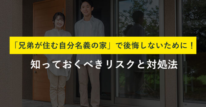 自分名義の家に兄弟が住むのはリスクだらけ！トラブルの解決方法を解説