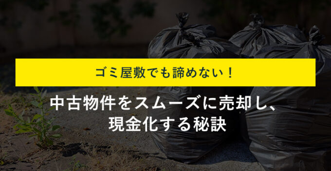 ゴミ屋敷の中古物件売却は買取が正解！費用をかけずに現金化する方法を解説