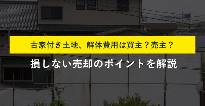 古家付き土地売却時の解体費用は誰が払う？売却時の注意点も解説！