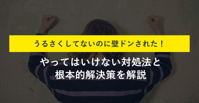 うるさくしてないのに壁ドンされる原因とは？対処法と根本的解決策を解説