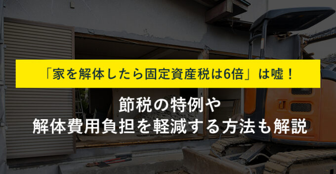 家を解体したら固定資産税はどうなる？高くなる理由や節税対策を解説！