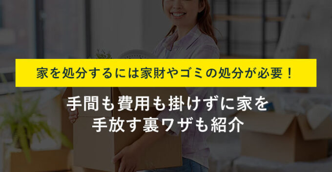 家の処分方法7選！費用負担なしでいらない家を手放せる方法も解説