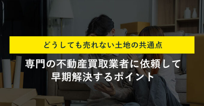 土地が売れないときの対処法6選！すぐに売却できる方法もご紹介