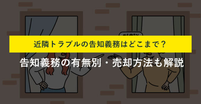 近隣トラブルがある不動産の告知義務範囲は？短期間で売却する方法を解説