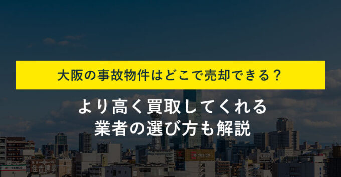大阪で事故物件を高く買い取ってもらう3つのコツ！おススメ買取業者も紹介