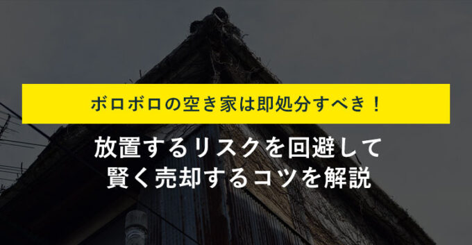 ボロ空き家はすぐ処分すべき6つの理由｜1ヵ月で処分できた事例も紹介