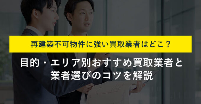 【目的別】再建築不可物件のおすすめ買取業者25選！選び方のポイントも解説