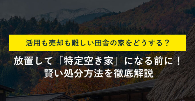 田舎の空き家処分ガイド！方法別コスト比較と失敗しない処分方法