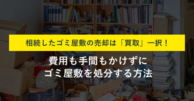 相続したゴミ屋敷の売却方法4選！診断リストで最適な方法がわかる！